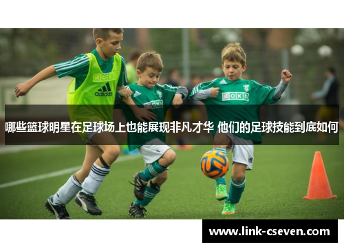 哪些篮球明星在足球场上也能展现非凡才华 他们的足球技能到底如何