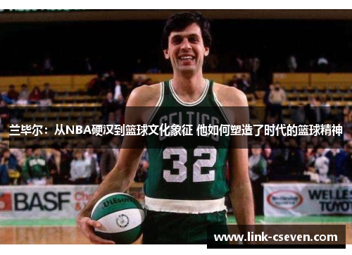 兰毕尔：从NBA硬汉到篮球文化象征 他如何塑造了时代的篮球精神