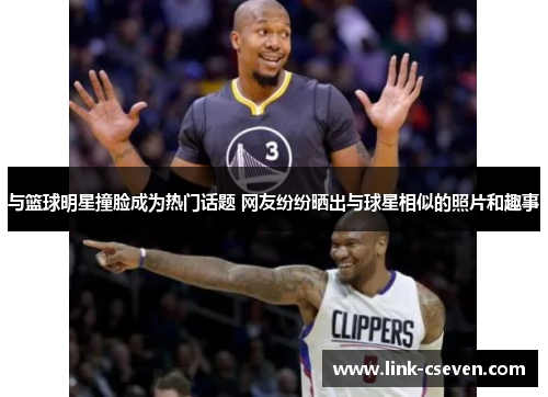 与篮球明星撞脸成为热门话题 网友纷纷晒出与球星相似的照片和趣事