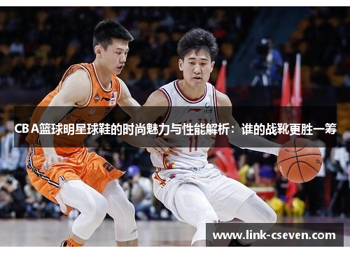 CBA篮球明星球鞋的时尚魅力与性能解析：谁的战靴更胜一筹