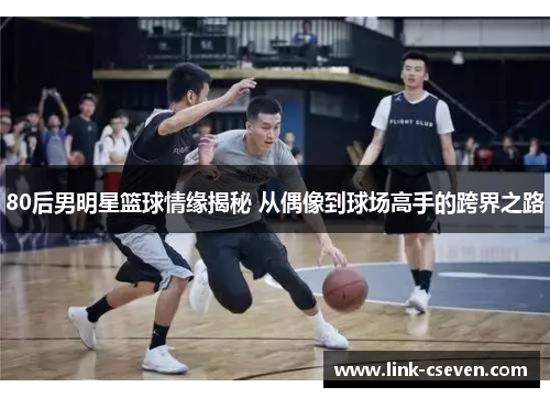 80后男明星篮球情缘揭秘 从偶像到球场高手的跨界之路