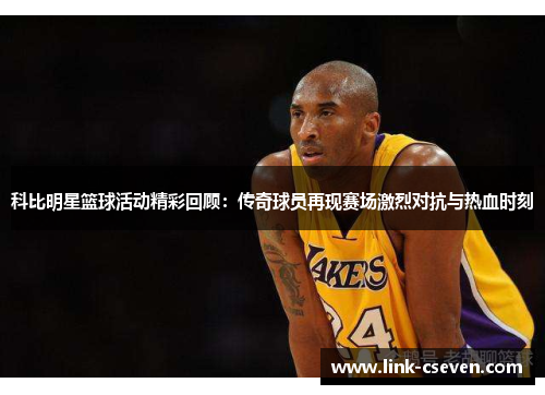 科比明星篮球活动精彩回顾：传奇球员再现赛场激烈对抗与热血时刻