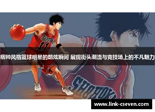 痞帅风格篮球明星的酷炫瞬间 展现街头潮流与竞技场上的不凡魅力