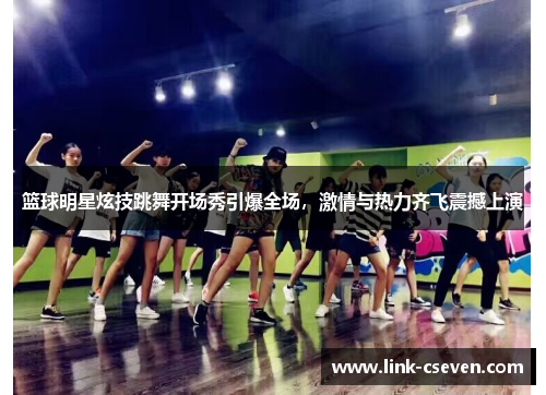 篮球明星炫技跳舞开场秀引爆全场，激情与热力齐飞震撼上演