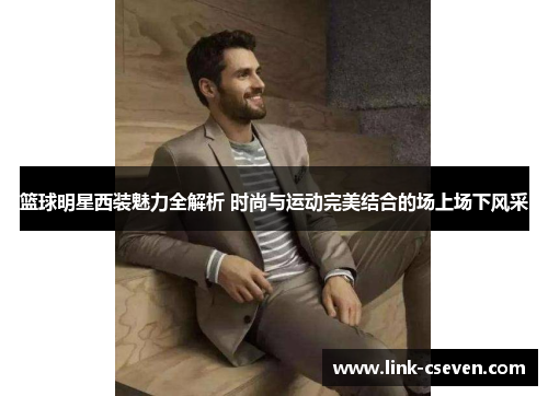 篮球明星西装魅力全解析 时尚与运动完美结合的场上场下风采