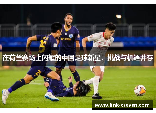 在荷兰赛场上闪耀的中国足球新星：挑战与机遇并存