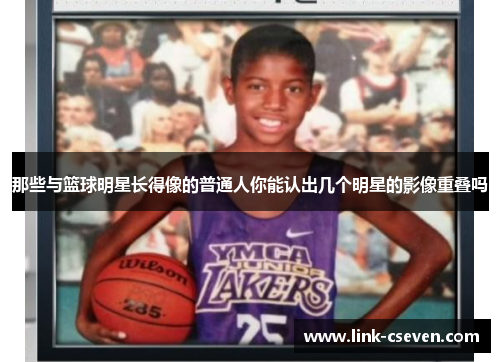 那些与篮球明星长得像的普通人你能认出几个明星的影像重叠吗