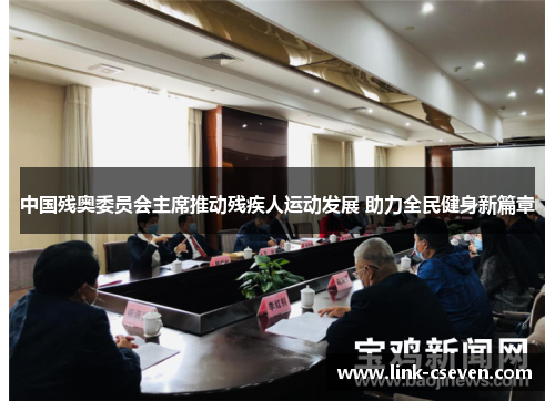 中国残奥委员会主席推动残疾人运动发展 助力全民健身新篇章
