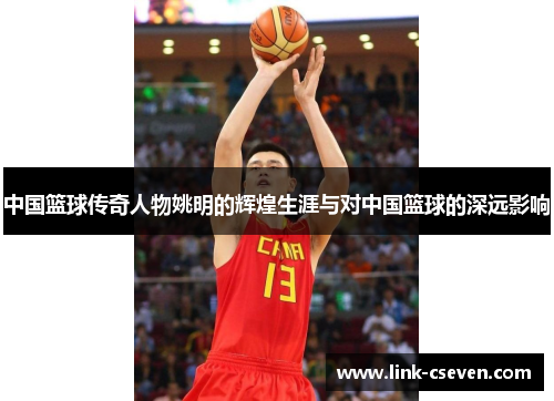 中国篮球传奇人物姚明的辉煌生涯与对中国篮球的深远影响